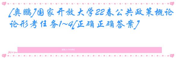 [奥鹏]国家开放大学22春公共政策概论形考任务1~4[正确正确答案]