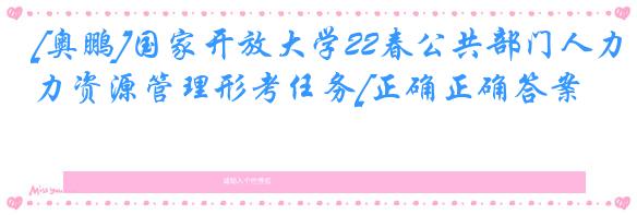 [奥鹏]国家开放大学22春公共部门人力资源管理形考任务[正确正确答案]