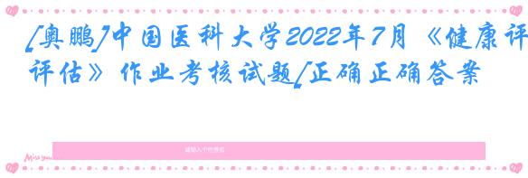 [奥鹏]中国医科大学2022年7月《健康评估》作业考核试题[正确正确答案]