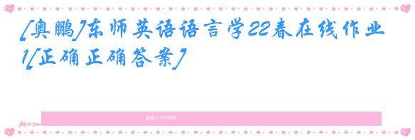 [奥鹏]东师英语语言学22春在线作业1[正确正确答案]