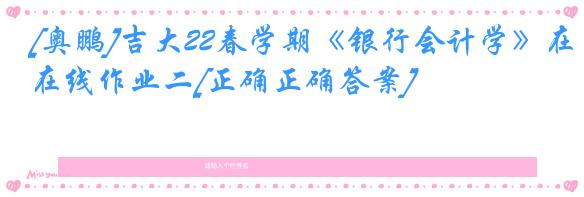 [奥鹏]吉大22春学期《银行会计学》在线作业二[正确正确答案]