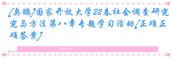 [奥鹏]国家开放大学22春社会调查研究与方法第八章专题学习活动[正确正确答案]
