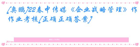 [奥鹏]22春中传媒《企业战略管理》作业考核[正确正确答案]