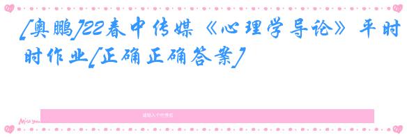 [奥鹏]22春中传媒《心理学导论》平时作业[正确正确答案]