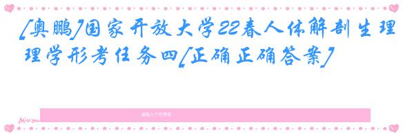 [奥鹏]国家开放大学22春人体解剖生理学形考任务四[正确正确答案]