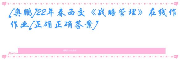 [奥鹏]22年春西交《战略管理》在线作业[正确正确答案]