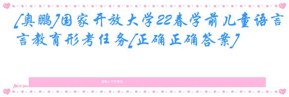 [奥鹏]国家开放大学22春学前儿童语言教育形考任务[正确正确答案]