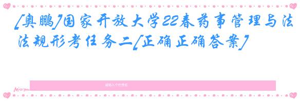 [奥鹏]国家开放大学22春药事管理与法规形考任务二[正确正确答案]