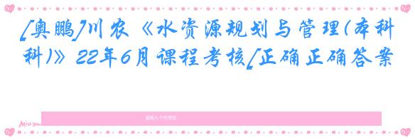 [奥鹏]川农《水资源规划与管理(本科)》22年6月课程考核[正确正确答案]