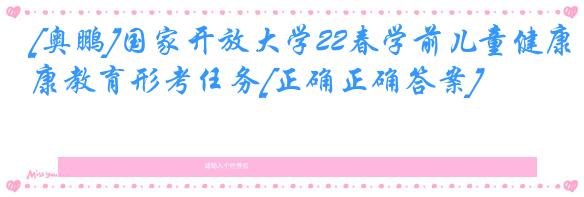 [奥鹏]国家开放大学22春学前儿童健康教育形考任务[正确正确答案]