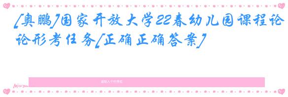 [奥鹏]国家开放大学22春幼儿园课程论形考任务[正确正确答案]