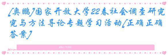 [奥鹏]国家开放大学22春社会调查研究与方法导论专题学习活动[正确正确答案]
