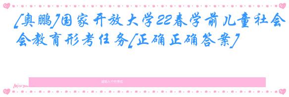 [奥鹏]国家开放大学22春学前儿童社会教育形考任务[正确正确答案]