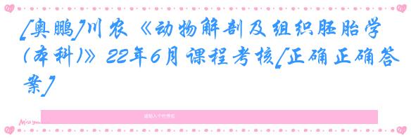 [奥鹏]川农《动物解剖及组织胚胎学(本科)》22年6月课程考核[正确正确答案]