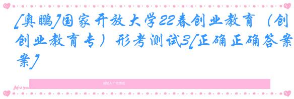 [奥鹏]国家开放大学22春创业教育（创业教育专）形考测试3[正确正确答案]