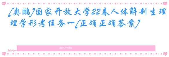 [奥鹏]国家开放大学22春人体解剖生理学形考任务一[正确正确答案]