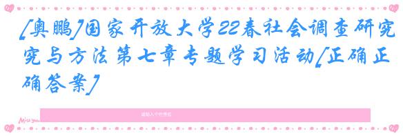 [奥鹏]国家开放大学22春社会调查研究与方法第七章专题学习活动[正确正确答案]
