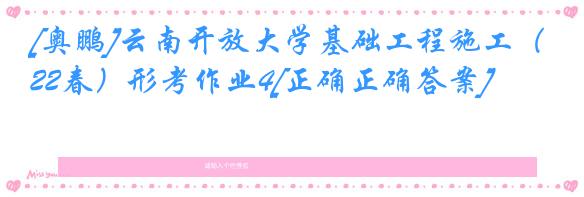 [奥鹏]云南开放大学基础工程施工（22春）形考作业4[正确正确答案]