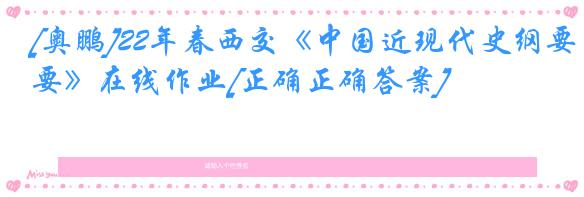 [奥鹏]22年春西交《中国近现代史纲要》在线作业[正确正确答案]