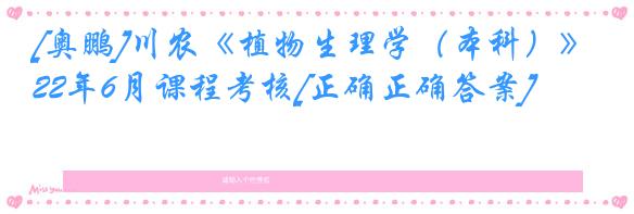 [奥鹏]川农《植物生理学（本科）》22年6月课程考核[正确正确答案]