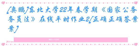 [奥鹏]东北大学22年春学期《国家公务员法》在线平时作业2[正确正确答案]