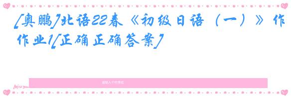 [奥鹏]北语22春《初级日语（一）》作业1[正确正确答案]