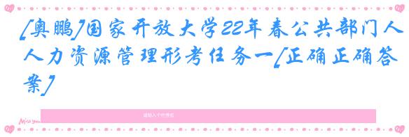 [奥鹏]国家开放大学22年春公共部门人力资源管理形考任务一[正确正确答案]