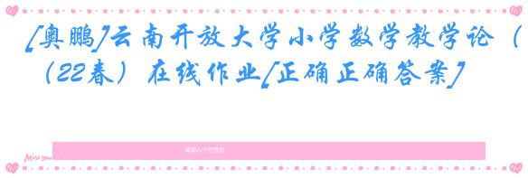 [奥鹏]云南开放大学小学数学教学论（22春）在线作业[正确正确答案]