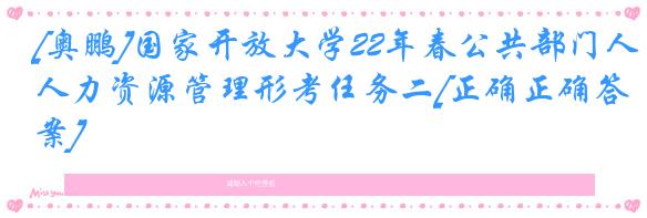 [奥鹏]国家开放大学22年春公共部门人力资源管理形考任务二[正确正确答案]