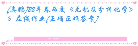 [奥鹏]22年春西交《无机及分析化学》在线作业[正确正确答案]