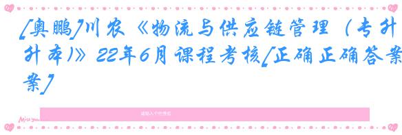 [奥鹏]川农《物流与供应链管理（专升本)》22年6月课程考核[正确正确答案]