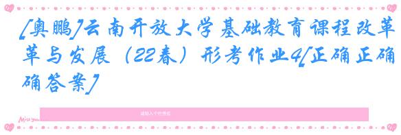 [奥鹏]云南开放大学基础教育课程改革与发展（22春）形考作业4[正确正确答案]
