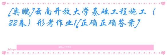 [奥鹏]云南开放大学基础工程施工（22春）形考作业1[正确正确答案]