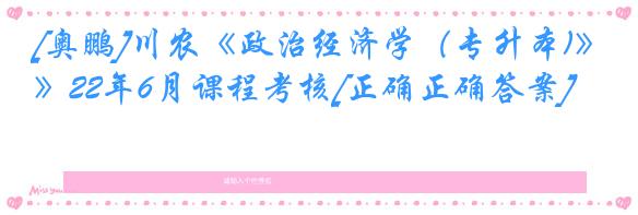 [奥鹏]川农《政治经济学（专升本)》22年6月课程考核[正确正确答案]