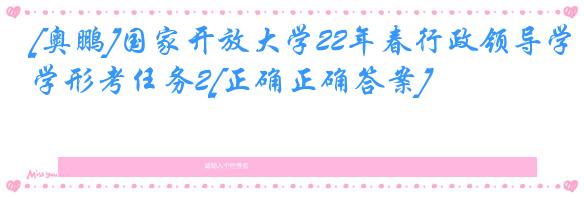 [奥鹏]国家开放大学22年春行政领导学形考任务2[正确正确答案]