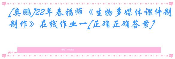 [奥鹏]22年春福师《生物多媒体课件制作》在线作业一[正确正确答案]