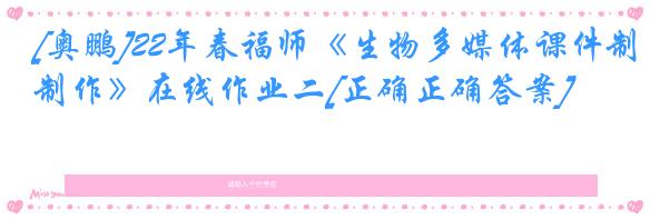 [奥鹏]22年春福师《生物多媒体课件制作》在线作业二[正确正确答案]