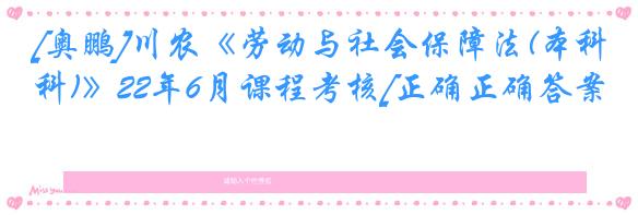 [奥鹏]川农《劳动与社会保障法(本科)》22年6月课程考核[正确正确答案]