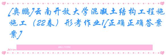 [奥鹏]云南开放大学混凝土结构工程施工（22春）形考作业1[正确正确答案]