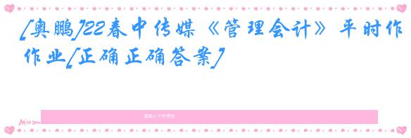 [奥鹏]22春中传媒《管理会计》平时作业[正确正确答案]