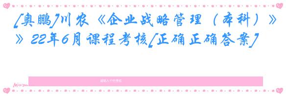 [奥鹏]川农《企业战略管理（本科）》22年6月课程考核[正确正确答案]