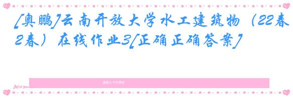 [奥鹏]云南开放大学水工建筑物（22春）在线作业3[正确正确答案]