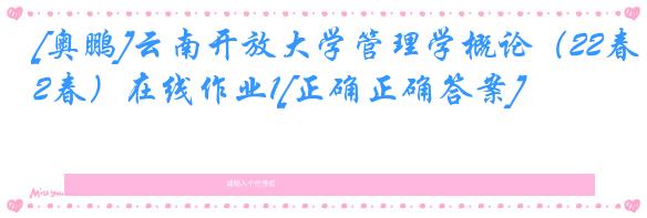[奥鹏]云南开放大学管理学概论（22春）在线作业1[正确正确答案]