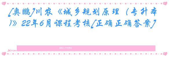 [奥鹏]川农《城乡规划原理（专升本)》22年6月课程考核[正确正确答案]