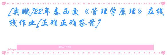 [奥鹏]22年春西交《管理学原理》在线作业[正确正确答案]