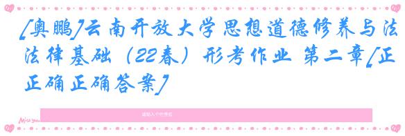 [奥鹏]云南开放大学思想道德修养与法律基础（22春）形考作业 第二章[正确正确答案]