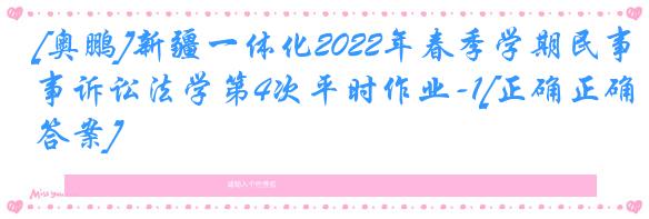 [奥鹏]新疆一体化2022年春季学期民事诉讼法学第4次平时作业-1[正确正确答案]