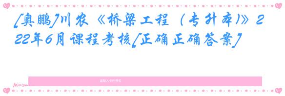 [奥鹏]川农《桥梁工程（专升本)》22年6月课程考核[正确正确答案]