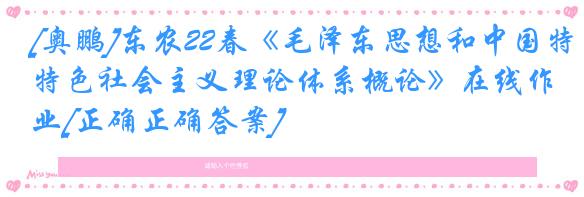 [奥鹏]东农22春《毛泽东思想和中国特色社会主义理论体系概论》在线作业[正确正确答案]