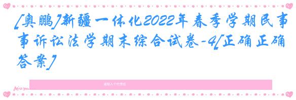 [奥鹏]新疆一体化2022年春季学期民事诉讼法学期末综合试卷-4[正确正确答案]